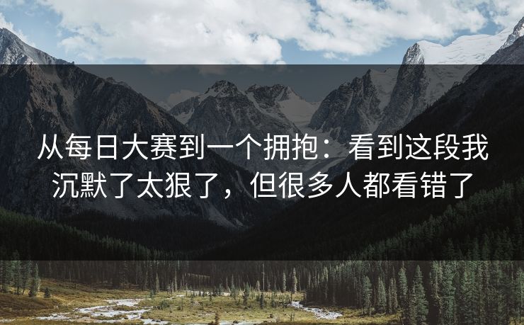 从每日大赛到一个拥抱：看到这段我沉默了太狠了，但很多人都看错了