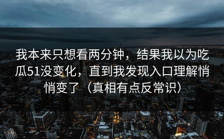 我本来只想看两分钟,结果我以为吃瓜51没变化,直到我发现入口理解悄悄变了(真相有点反常识)