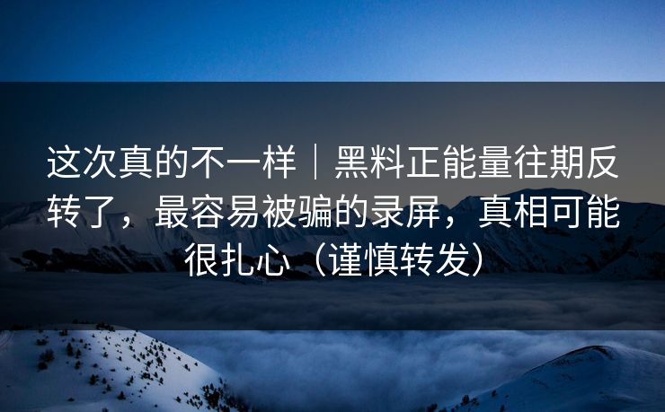 这次真的不一样｜黑料正能量往期反转了，最容易被骗的录屏，真相可能很扎心（谨慎转发）