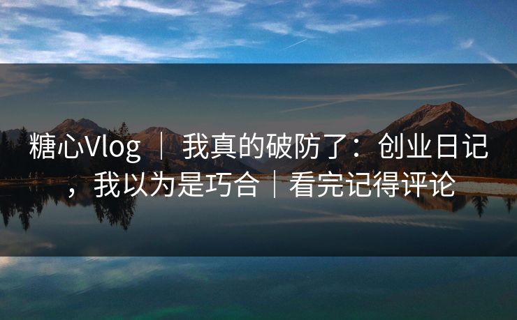 糖心Vlog ｜ 我真的破防了：创业日记，我以为是巧合｜看完记得评论