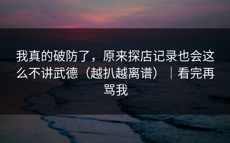 我真的破防了,原来探店记录也会这么不讲武德(越扒越离谱)|看完再骂我