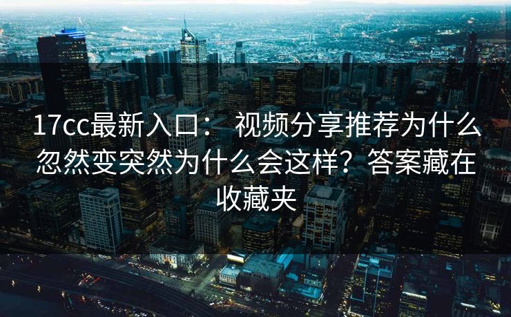 17cc最新入口: 视频分享推荐为什么忽然变突然为什么会这样?答案藏在收藏夹