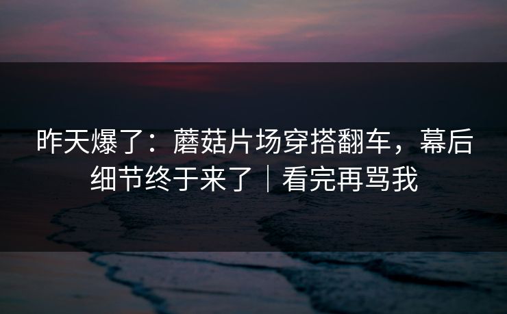 昨天爆了:蘑菇片场穿搭翻车,幕后细节终于来了|看完再骂我 昨天爆了:蘑菇片场穿搭翻车,幕后细节终于来了|看完再骂我