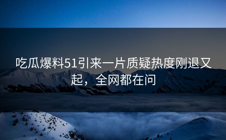 吃瓜爆料51引来一片质疑热度刚退又起，全网都在问