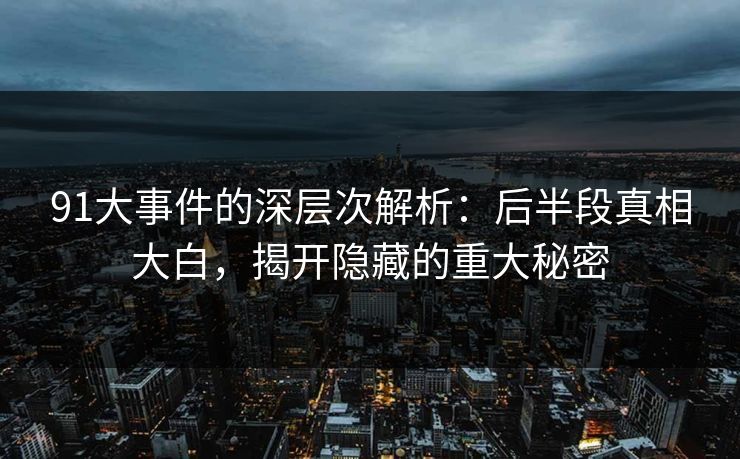 91大事件的深层次解析：后半段真相大白，揭开隐藏的重大秘密