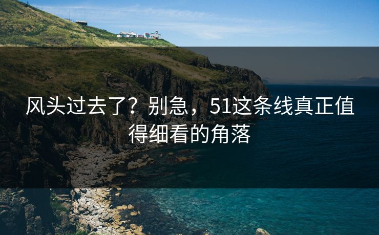 风头过去了？别急，51这条线真正值得细看的角落