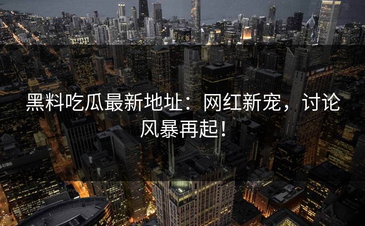 黑料吃瓜最新地址：网红新宠，讨论风暴再起！