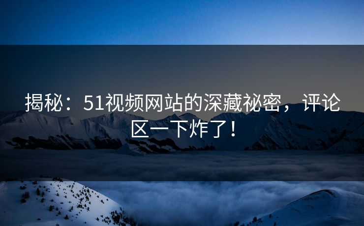 揭秘：51视频网站的深藏祕密，评论区一下炸了！